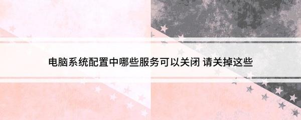 电脑系统配置中哪些服务可以关闭 请关掉这些